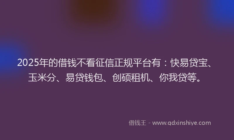2025年的借钱不看征信正规平台有：快易贷宝、玉米分、易贷钱包、创硕租机、你我贷等。