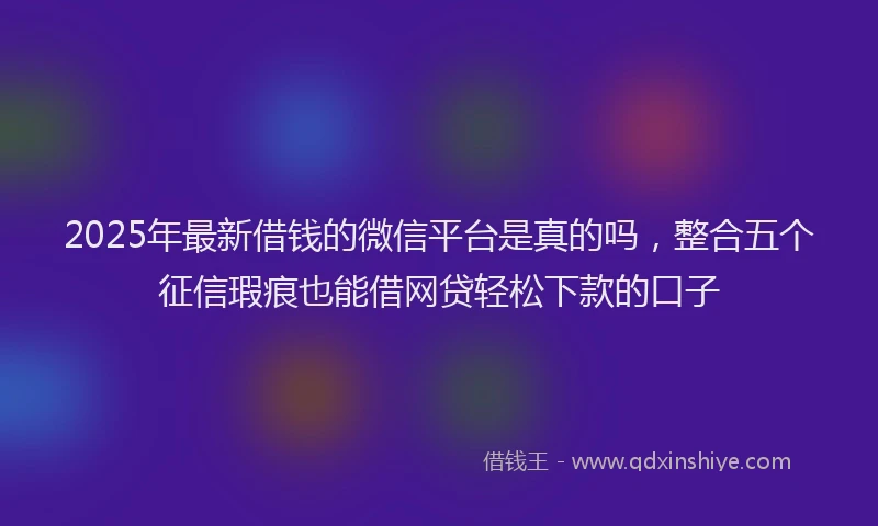 2025年最新借钱的微信平台是真的吗，整合五个征信瑕疵也能借网贷轻松下款的口子