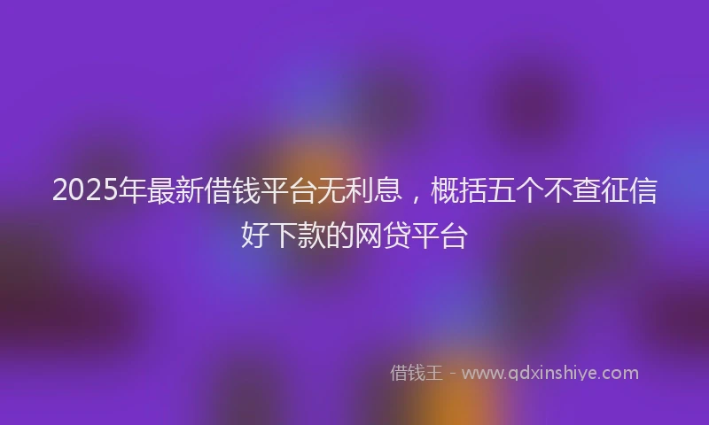 2025年最新借钱平台无利息，概括五个不查征信好下款的网贷平台
