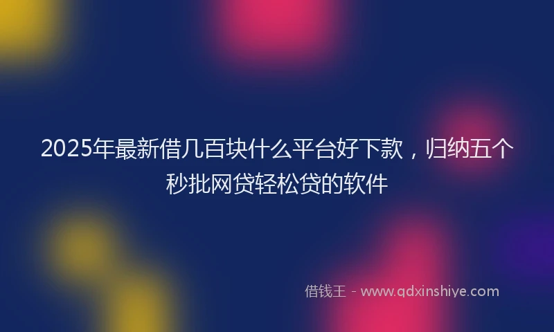 2025年最新借几百块什么平台好下款，归纳五个秒批网贷轻松贷的软件