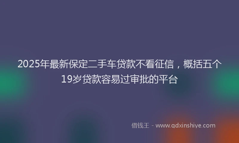2025年最新保定二手车贷款不看征信，概括五个19岁贷款容易过审批的平台