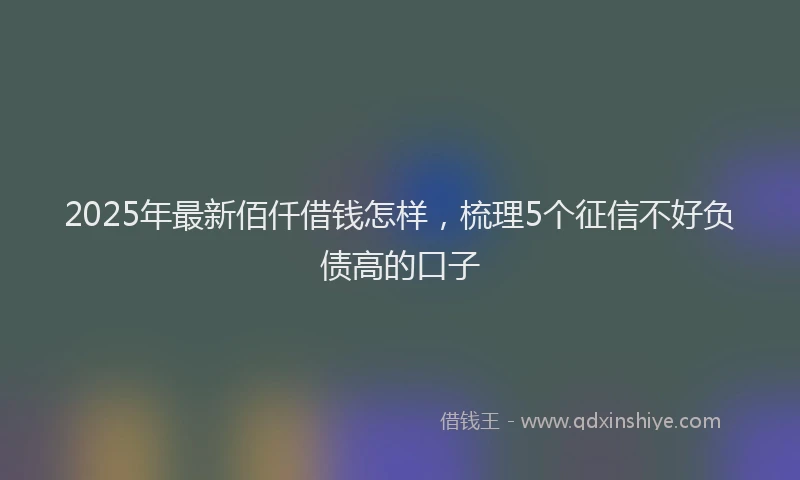 2025年最新佰仟借钱怎样，梳理5个征信不好负债高的口子