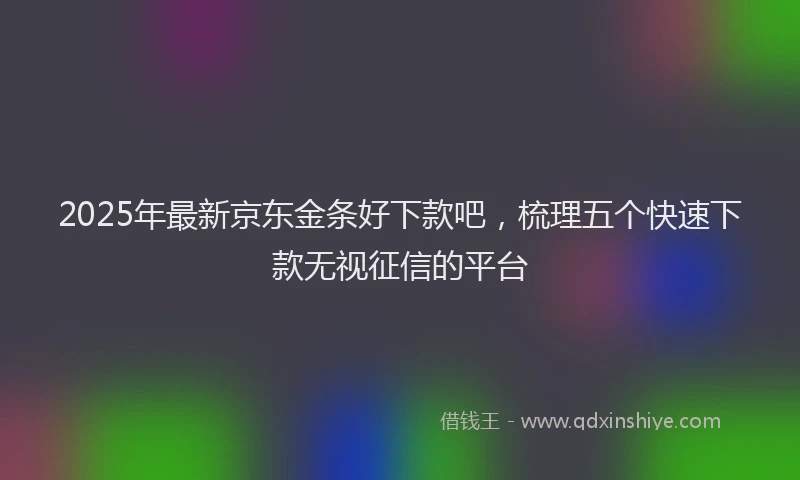 2025年最新京东金条好下款吧，梳理五个快速下款无视征信的平台