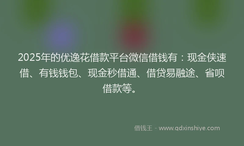 2025年的优逸花借款平台微信借钱有：现金侠速借、有钱钱包、现金秒借通、借贷易融途、省呗借款等。