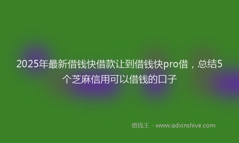 2025年最新借钱快借款让到借钱快pro借，总结5个芝麻信用可以借钱的口子