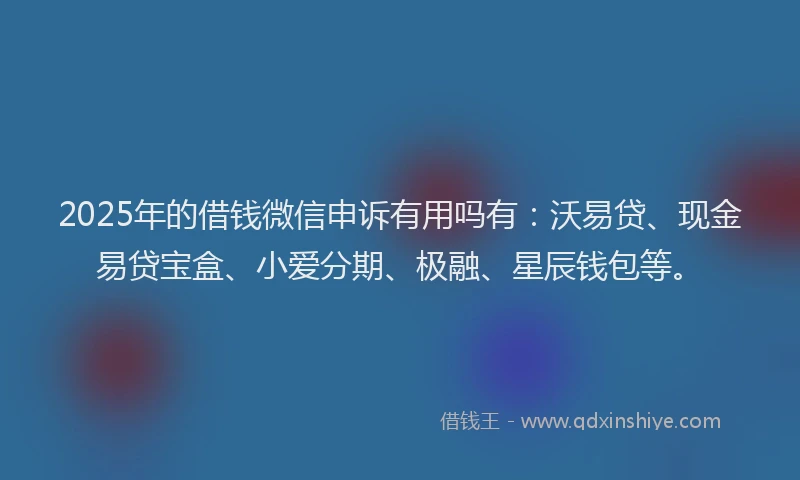 2025年的借钱微信申诉有用吗有：沃易贷、现金易贷宝盒、小爱分期、极融、星辰钱包等。