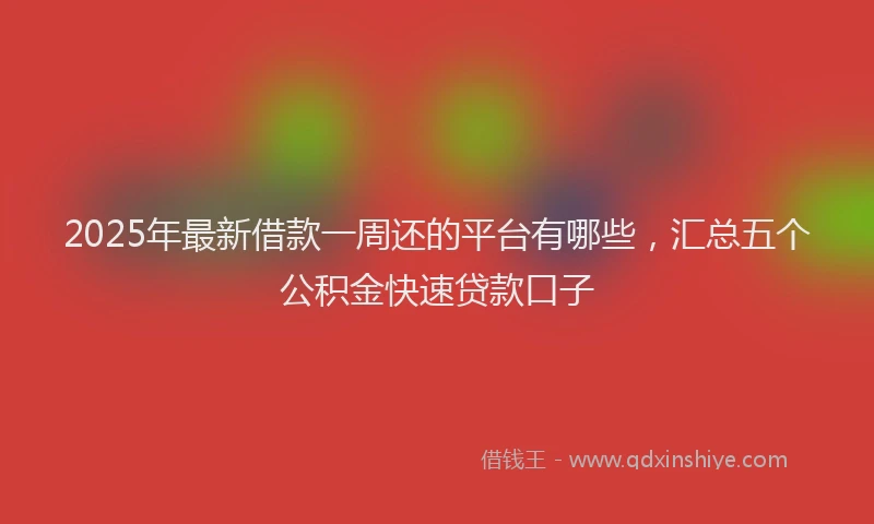 2025年最新借款一周还的平台有哪些，汇总五个公积金快速贷款口子
