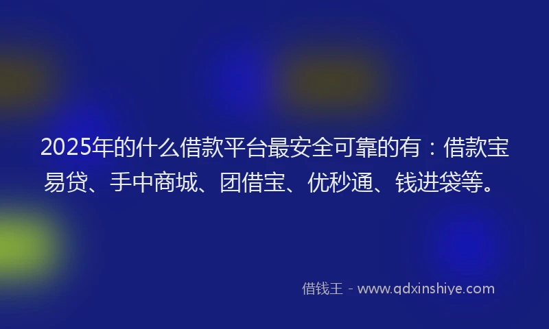 2025年的什么借款平台最安全可靠的有：借款宝易贷、手中商城、团借宝、优秒通、钱进袋等。