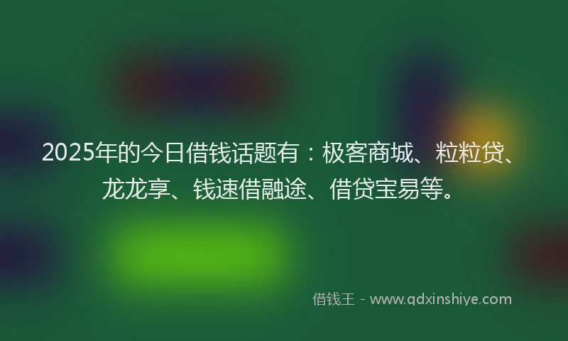 2025年的今日借钱话题有：极客商城、粒粒贷、龙龙享、钱速借融途、借贷宝易等。