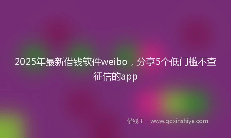 2025年最新借钱软件weibo，分享5个低门槛不查征信的app