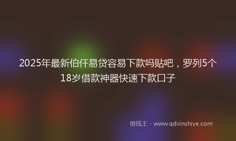2025年最新伯仟易贷容易下款吗贴吧，罗列5个18岁借款神器快速下款口子