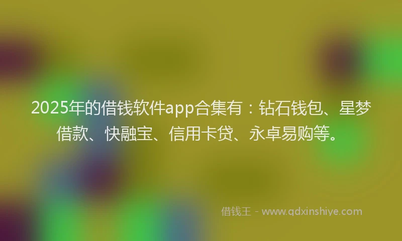 2025年的借钱软件app合集有：钻石钱包、星梦借款、快融宝、信用卡贷、永卓易购等。