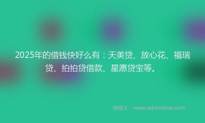 2025年的借钱快好么有：天美贷、放心花、福瑞贷、拍拍贷借款、星愿贷宝等。