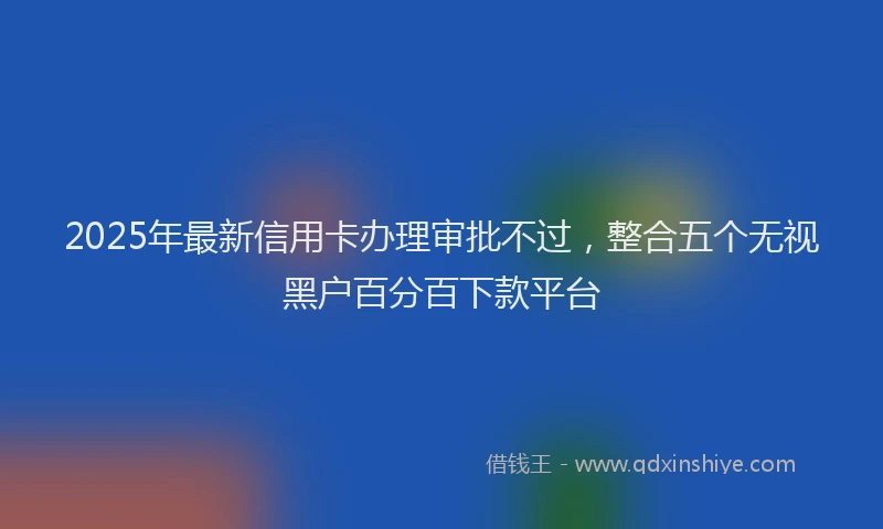 2025年最新信用卡办理审批不过，整合五个无视黑户百分百下款平台