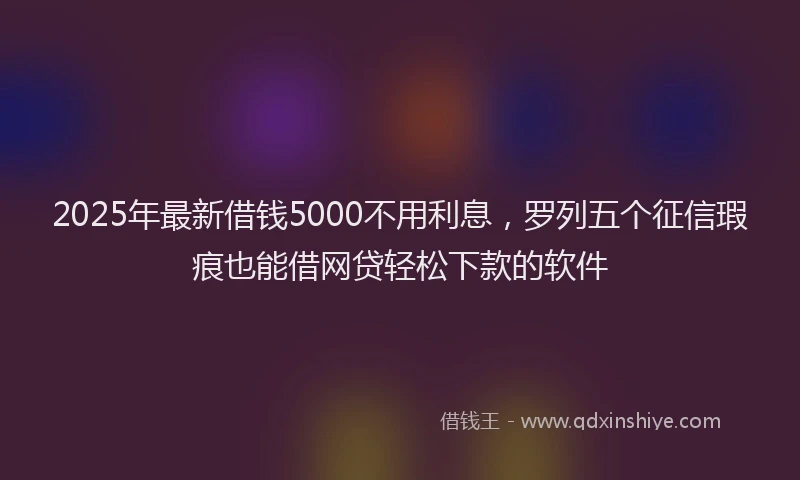 2025年最新借钱5000不用利息，罗列五个征信瑕疵也能借网贷轻松下款的软件