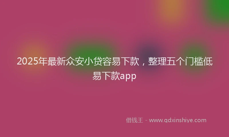 2025年最新众安小贷容易下款，整理五个门槛低易下款app