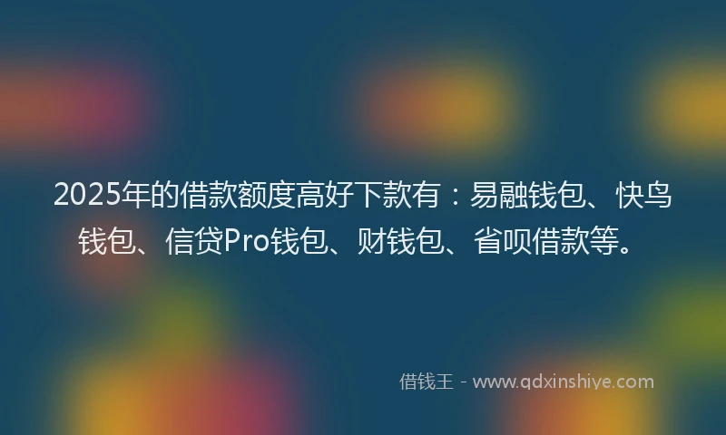 2025年的借款额度高好下款有：易融钱包、快鸟钱包、信贷Pro钱包、财钱包、省呗借款等。