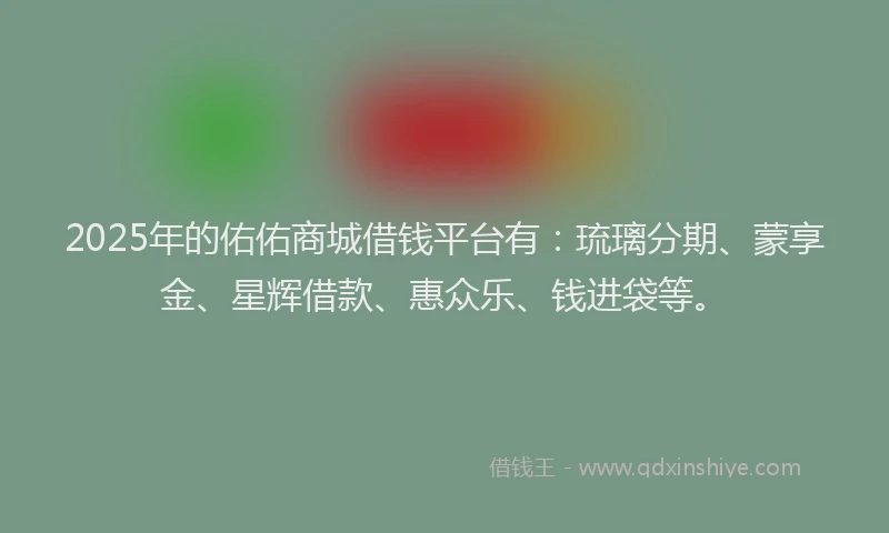 2025年的佑佑商城借钱平台有：琉璃分期、蒙享金、星辉借款、惠众乐、钱进袋等。