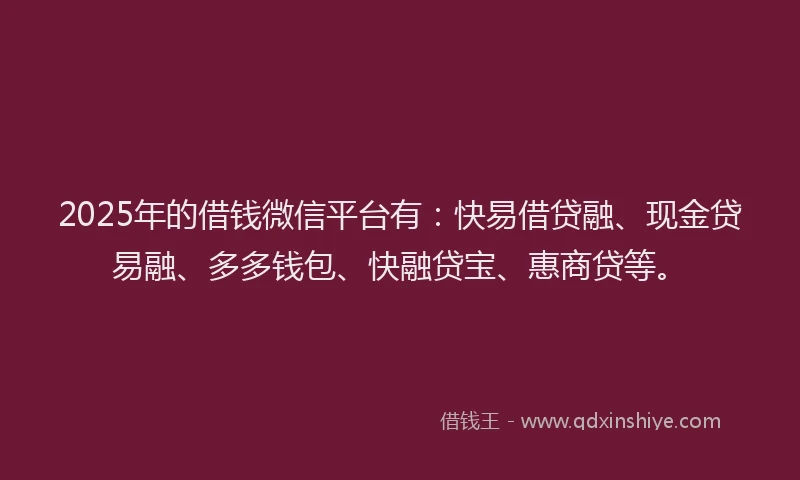2025年的借钱微信平台有：快易借贷融、现金贷易融、多多钱包、快融贷宝、惠商贷等。