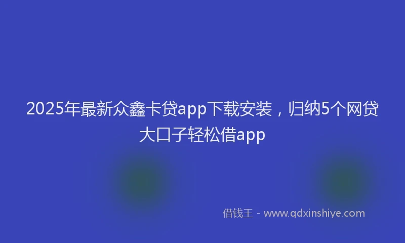 2025年最新众鑫卡贷app下载安装，归纳5个网贷大口子轻松借app