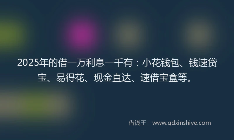2025年的借一万利息一千有：小花钱包、钱速贷宝、易得花、现金直达、速借宝盒等。