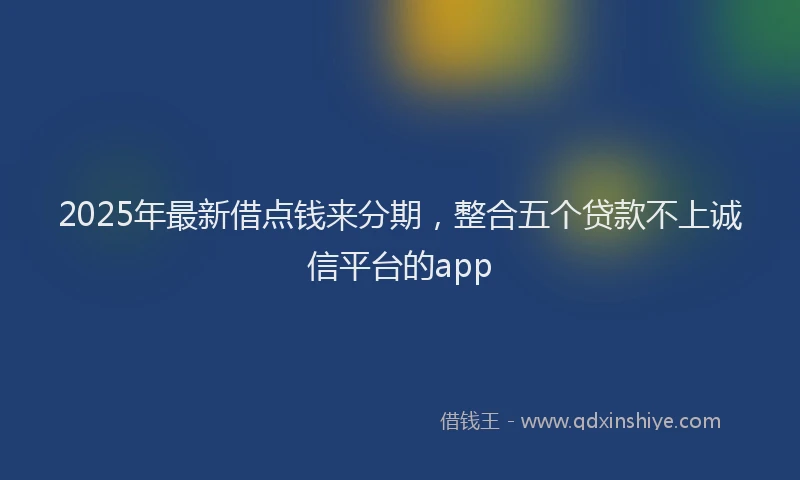 2025年最新借点钱来分期，整合五个贷款不上诚信平台的app