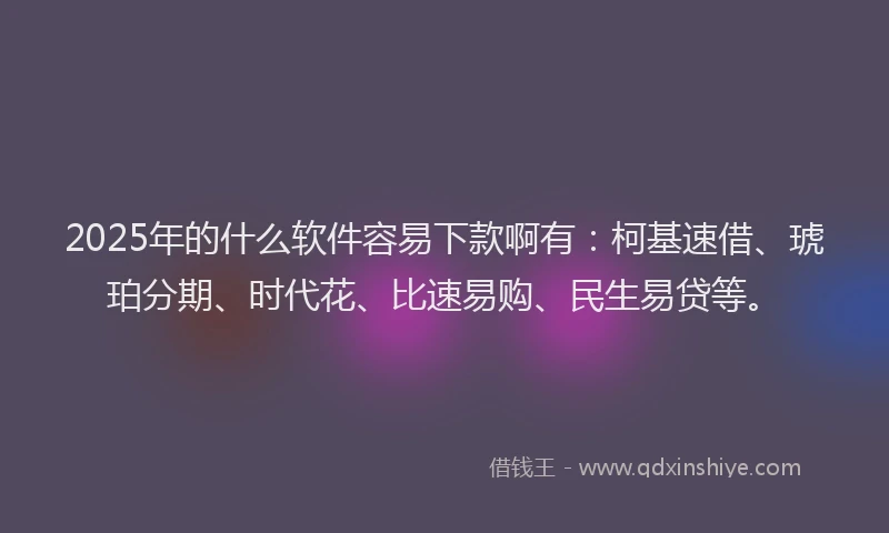 2025年的什么软件容易下款啊有：柯基速借、琥珀分期、时代花、比速易购、民生易贷等。