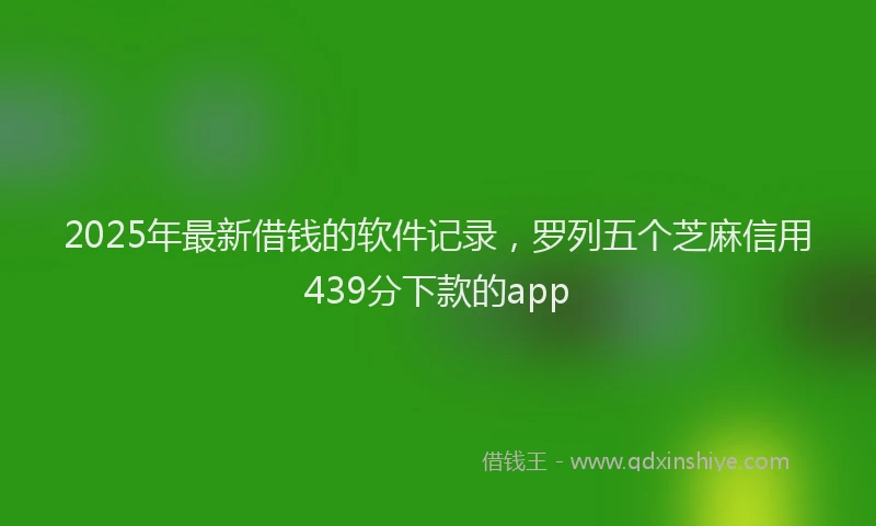2025年最新借钱的软件记录，罗列五个芝麻信用439分下款的app