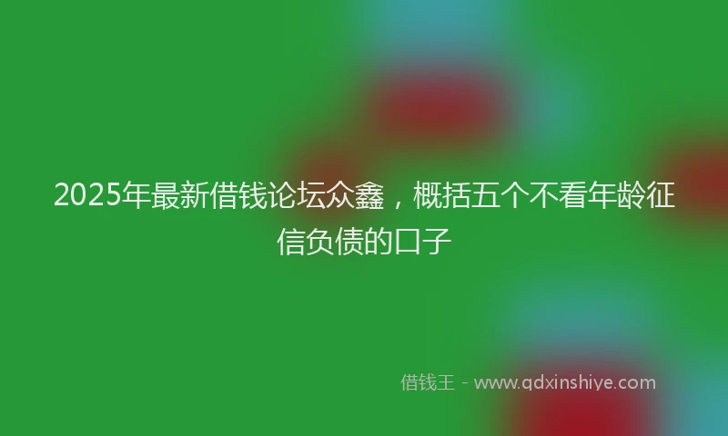 2025年最新借钱论坛众鑫，概括五个不看年龄征信负债的口子