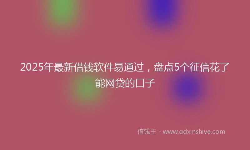 2025年最新借钱软件易通过，盘点5个征信花了能网贷的口子