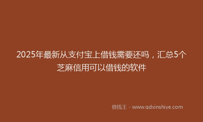 2025年最新从支付宝上借钱需要还吗，汇总5个芝麻信用可以借钱的软件