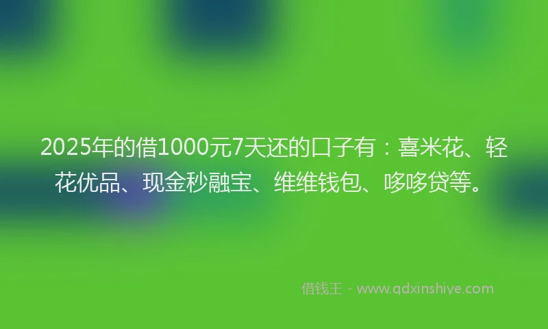 2025年的借1000元7天还的口子有：喜米花、轻花优品、现金秒融宝、维维钱包、哆哆贷等。