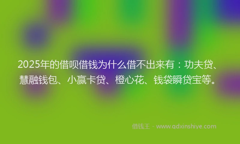 2025年的借呗借钱为什么借不出来有：功夫贷、慧融钱包、小赢卡贷、橙心花、钱袋瞬贷宝等。