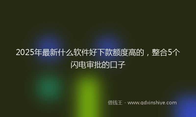 2025年最新什么软件好下款额度高的，整合5个闪电审批的口子