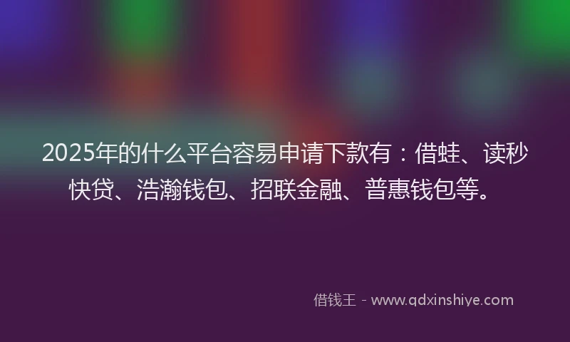 2025年的什么平台容易申请下款有：借蛙、读秒快贷、浩瀚钱包、招联金融、普惠钱包等。