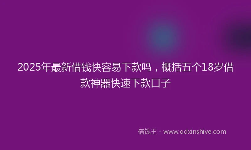 2025年最新借钱快容易下款吗，概括五个18岁借款神器快速下款口子