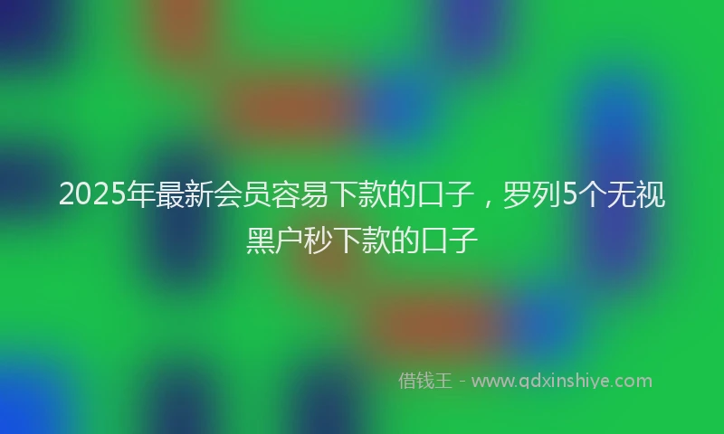 2025年最新会员容易下款的口子，罗列5个无视黑户秒下款的口子