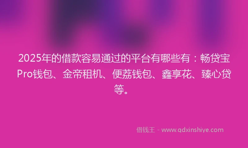 2025年的借款容易通过的平台有哪些有：畅贷宝Pro钱包、金帝租机、便荔钱包、鑫享花、臻心贷等。