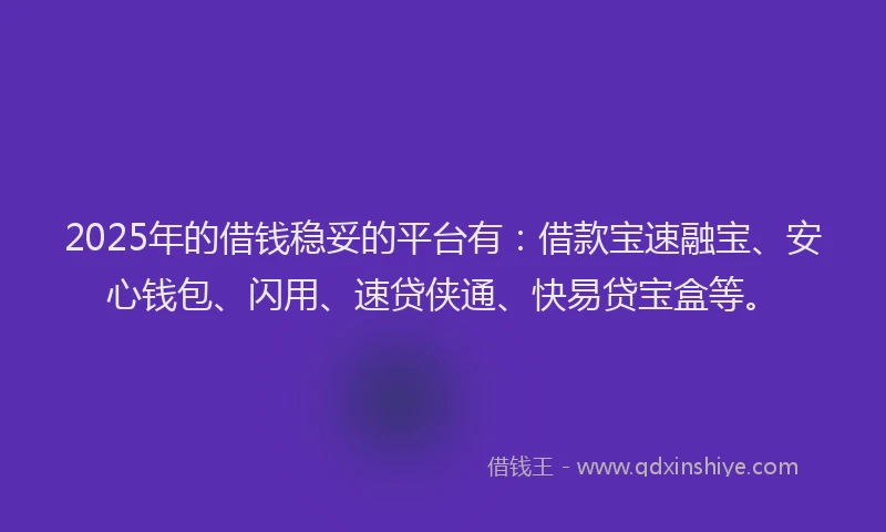 2025年的借钱稳妥的平台有：借款宝速融宝、安心钱包、闪用、速贷侠通、快易贷宝盒等。