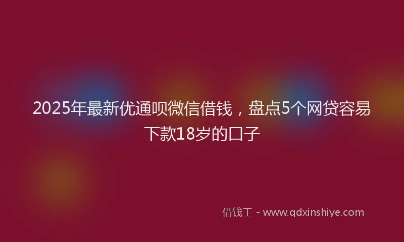 2025年最新优通呗微信借钱，盘点5个网贷容易下款18岁的口子