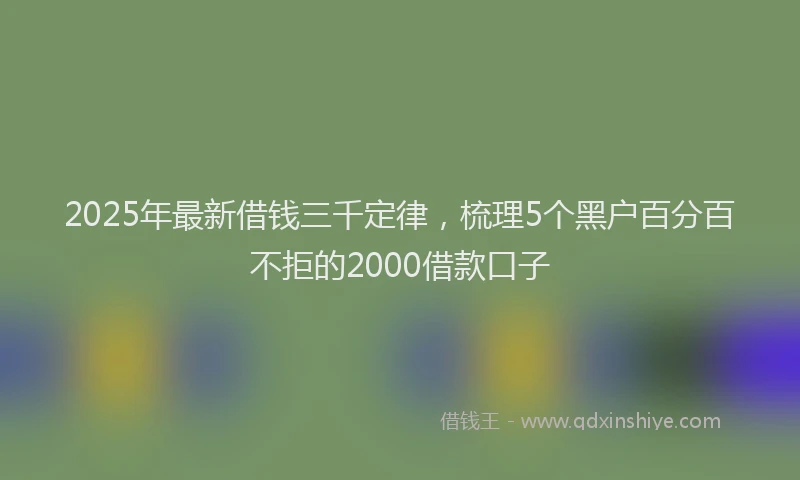 2025年最新借钱三千定律，梳理5个黑户百分百不拒的2000借款口子