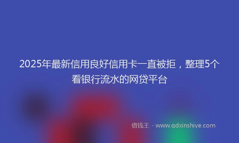 2025年最新信用良好信用卡一直被拒，整理5个看银行流水的网贷平台