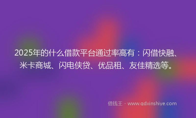 2025年的什么借款平台通过率高有：闪借快融、米卡商城、闪电侠贷、优品租、友佳精选等。
