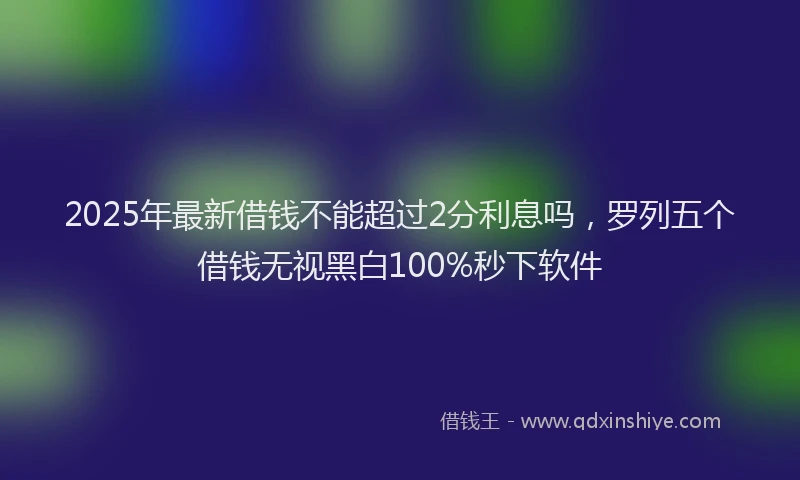 2025年最新借钱不能超过2分利息吗，罗列五个借钱无视黑白100%秒下软件