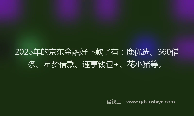 2025年的京东金融好下款了有：鹿优选、360借条、星梦借款、速享钱包+、花小猪等。