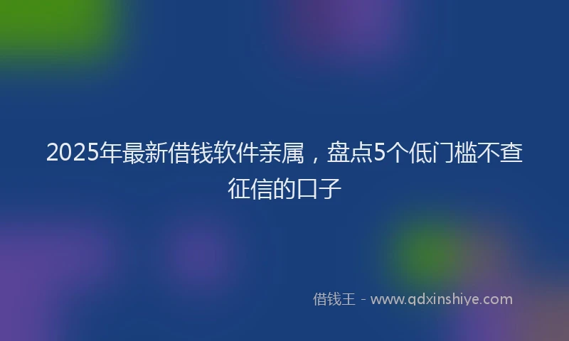 2025年最新借钱软件亲属，盘点5个低门槛不查征信的口子