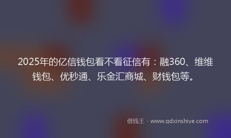 2025年的亿信钱包看不看征信有：融360、维维钱包、优秒通、乐金汇商城、财钱包等。