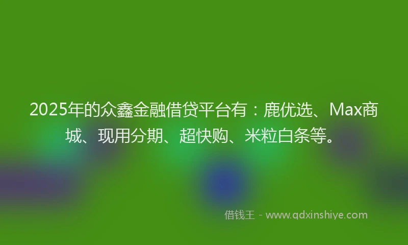 2025年的众鑫金融借贷平台有：鹿优选、Max商城、现用分期、超快购、米粒白条等。