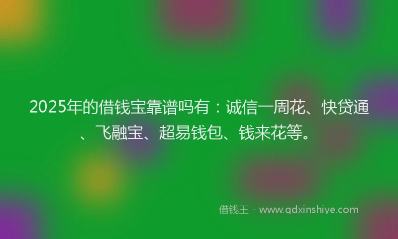 2025年的借钱宝靠谱吗有：诚信一周花、快贷通、飞融宝、超易钱包、钱来花等。