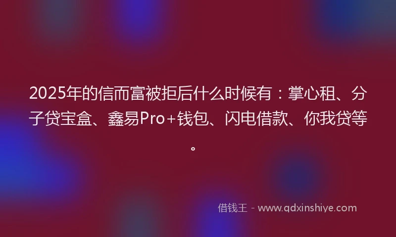 2025年的信而富被拒后什么时候有：掌心租、分子贷宝盒、鑫易Pro+钱包、闪电借款、你我贷等。